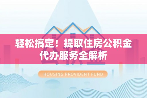 黄浦轻松搞定！提取住房公积金代办服务全解析