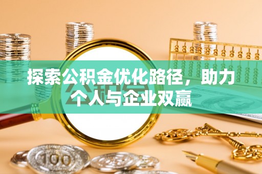 可靠探索公积金优化路径，助力个人与企业双赢